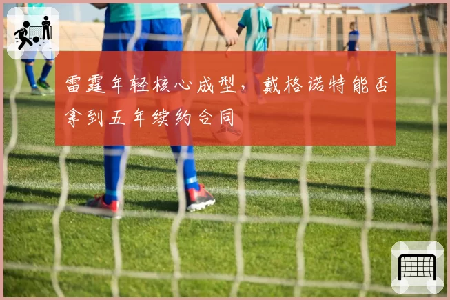 雷霆年轻核心成型，戴格诺特能否拿到五年续约合同