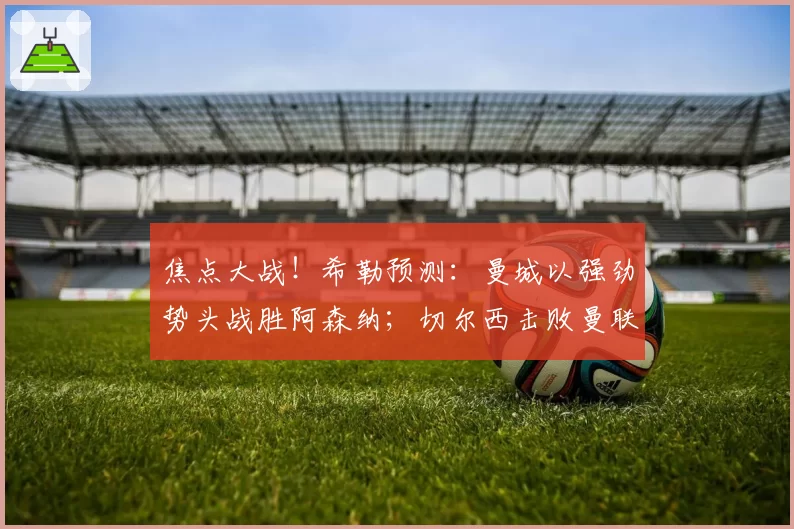 焦点大战！希勒预测：曼城以强劲势头战胜阿森纳；切尔西击败曼联