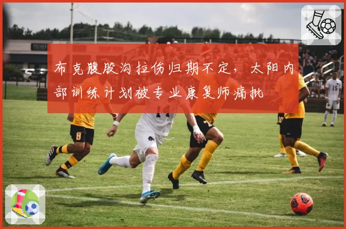 布克腹股沟拉伤归期不定,太阳内部训练计划被专业康复师痛批