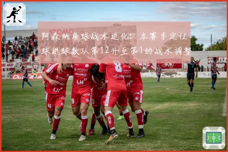 阿森纳角球战术进化：本赛季定位球进球数从第12升至第1的战术调整