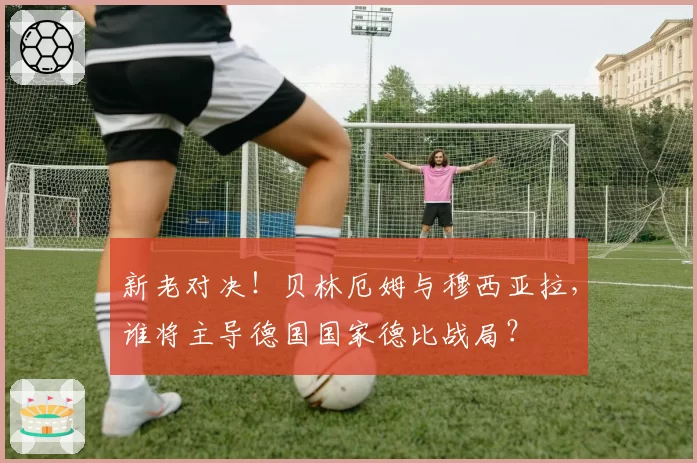 新老对决！贝林厄姆与穆西亚拉，谁将主导德国国家德比战局？