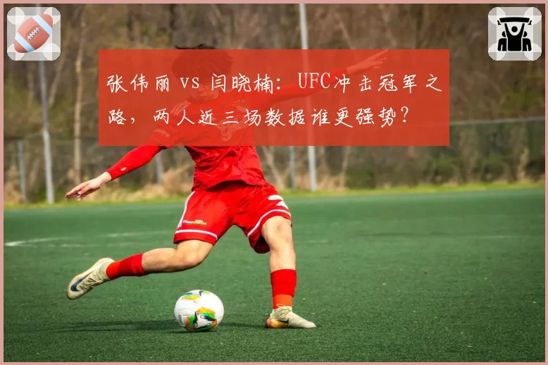 张伟丽 vs 闫晓楠:UFC冲击冠军之路,两人近三场数据谁更强势?