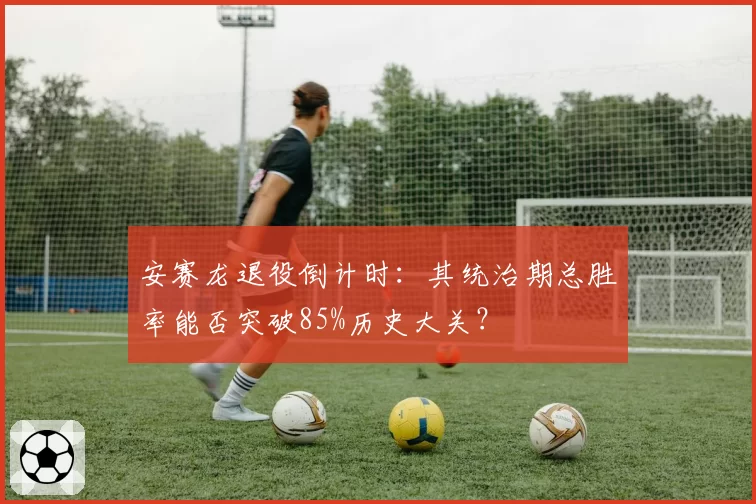 安赛龙退役倒计时：其统治期总胜率能否突破85%历史大关？