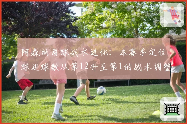 阿森纳角球战术进化:本赛季定位球进球数从第12升至第1的战术调整