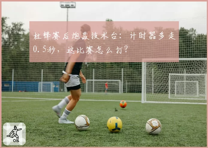杜锋赛后炮轰技术台:计时器多走0.5秒,这比赛怎么打?