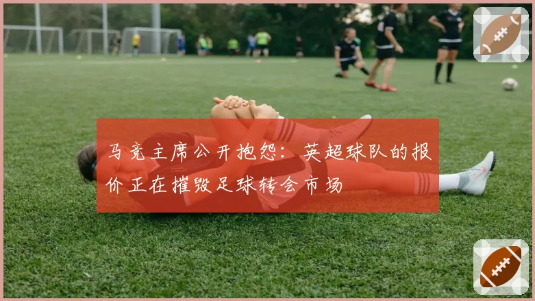 马竞主席公开抱怨：英超球队的报价正在摧毁足球转会市场