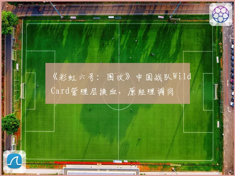 《彩虹六号：围攻》中国战队Wild Card管理层换血，原经理调岗