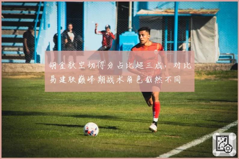 胡金秋空切得分占比超三成，对比易建联巅峰期战术角色截然不同