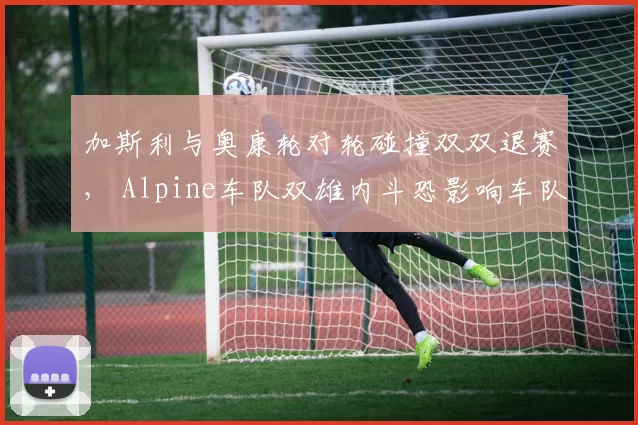 加斯利与奥康轮对轮碰撞双双退赛， Alpine车队双雄内斗恐影响车队积分