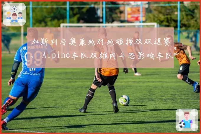 加斯利与奥康轮对轮碰撞双双退赛， Alpine车队双雄内斗恐影响车队积分