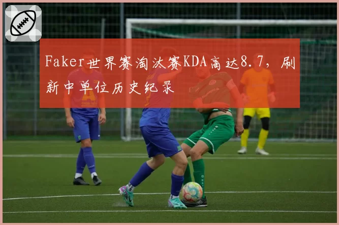 Faker世界赛淘汰赛KDA高达8.7，刷新中单位历史纪录