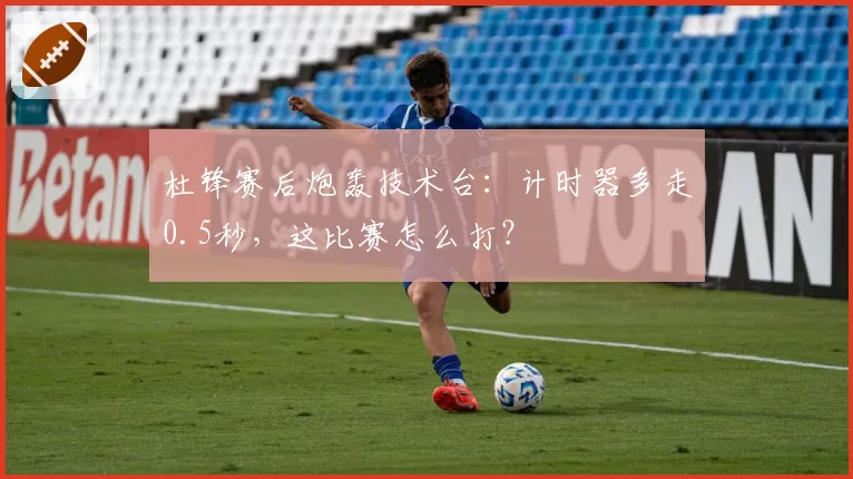 杜锋赛后炮轰技术台：计时器多走0.5秒，这比赛怎么打？