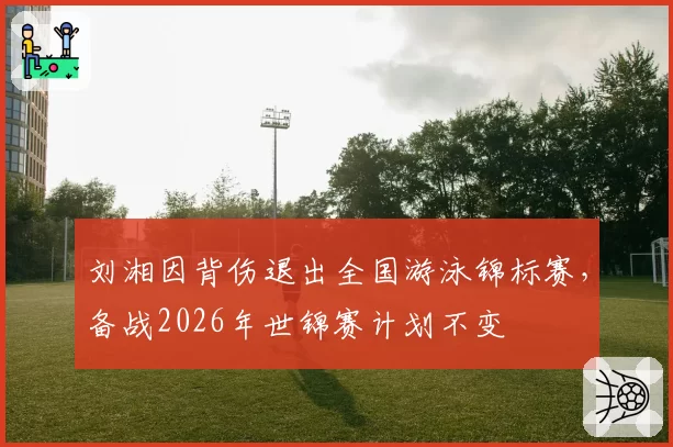 刘湘因背伤退出全国游泳锦标赛,备战2026年世锦赛计划不变