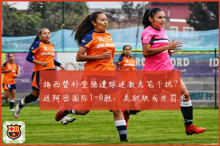 梅西替补登场遭球迷激光笔干扰？迈阿密国际1-0胜，美职联或开罚单