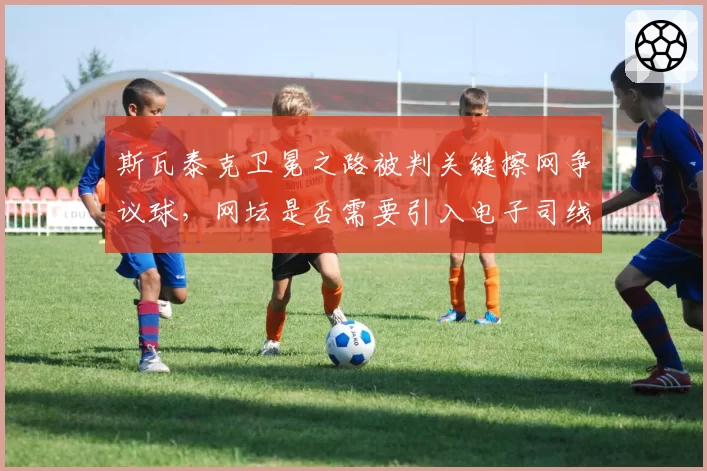 斯瓦泰克卫冕之路被判关键擦网争议球，网坛是否需要引入电子司线？