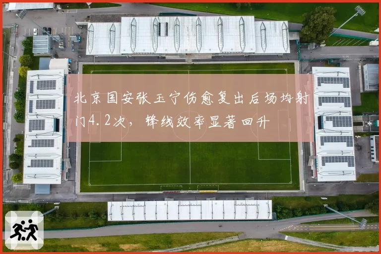北京国安张玉宁伤愈复出后场均射门4.2次，锋线效率显著回升