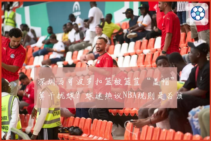 深圳马可波罗扣篮被篮筐“盖帽”算干扰球？球迷热议NBA规则是否该引入