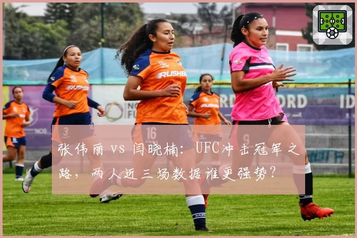 张伟丽 vs 闫晓楠:UFC冲击冠军之路,两人近三场数据谁更强势?