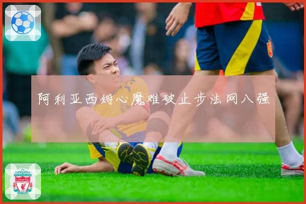 阿利亚西姆心魔难破止步法网八强